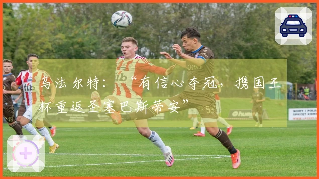 乌法尔特： “有信心夺冠，携国王杯重返圣塞巴斯蒂安”