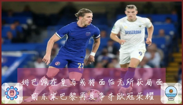 姆巴佩在皇马或将面临无所获局面，前东家巴黎再度争夺欧冠荣耀