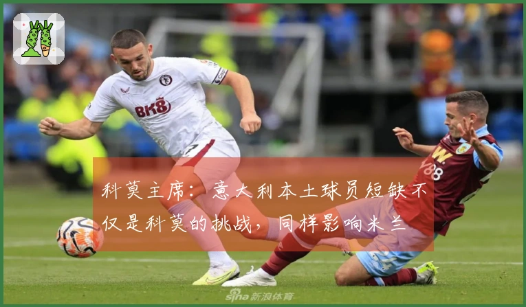 科莫主席：意大利本土球员短缺不仅是科莫的挑战，同样影响米兰
