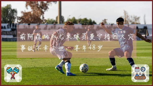 前阿森纳和尤文球员曼宁格因火灾事故不幸去世，享年48岁