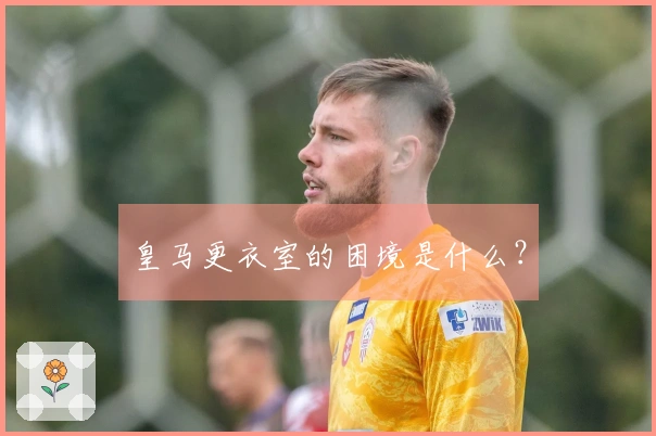 皇马更衣室的困境是什么？
