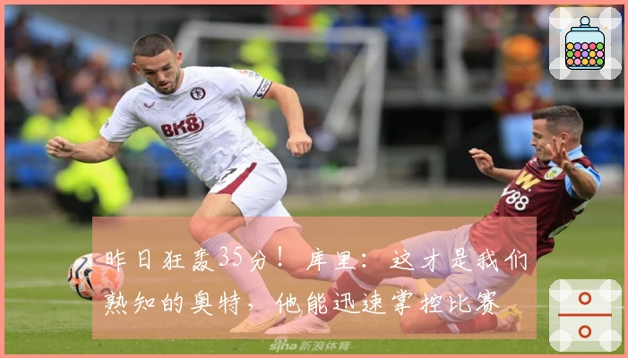 昨日狂轰35分！库里：这才是我们熟知的奥特，他能迅速掌控比赛
