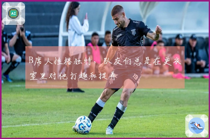 B席人性格独特，队友们总是在更衣室里对他打趣和捉弄