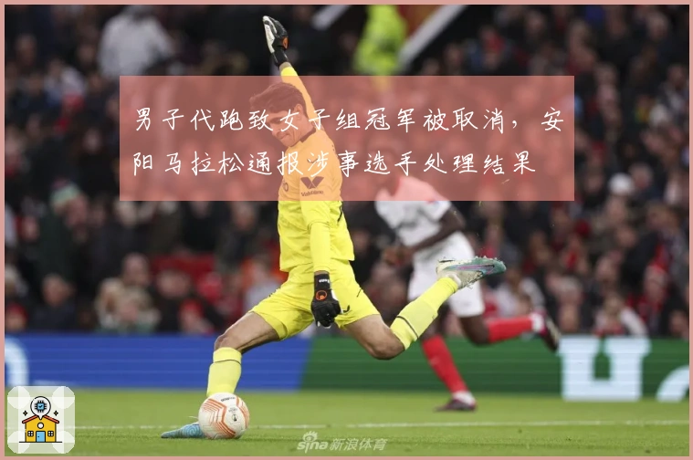 男子代跑致女子组冠军被取消，安阳马拉松通报涉事选手处理结果