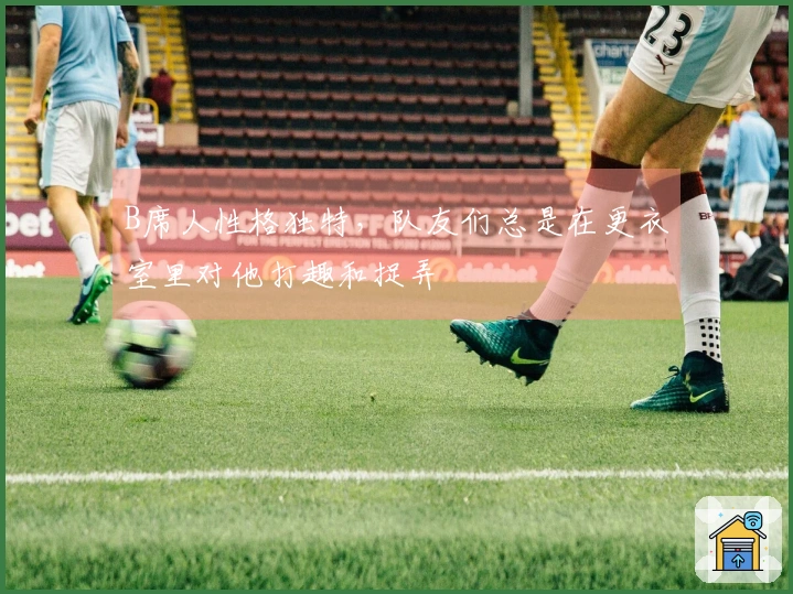 B席人性格独特，队友们总是在更衣室里对他打趣和捉弄