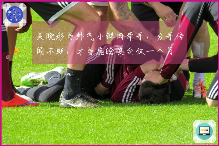 关晓彤与帅气小鲜肉牵手，分手传闻不断，才与鹿晗复合仅一个月