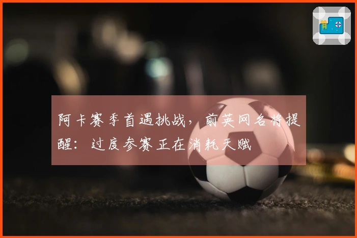 阿卡赛季首遇挑战，前英网名将提醒：过度参赛正在消耗天赋