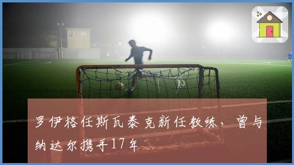 罗伊格任斯瓦泰克新任教练，曾与纳达尔携手17年