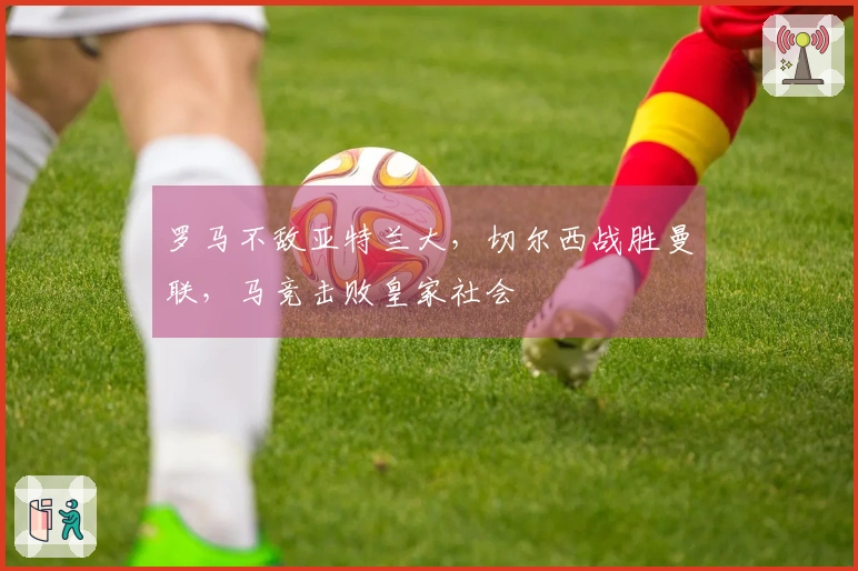 罗马不敌亚特兰大，切尔西战胜曼联，马竞击败皇家社会