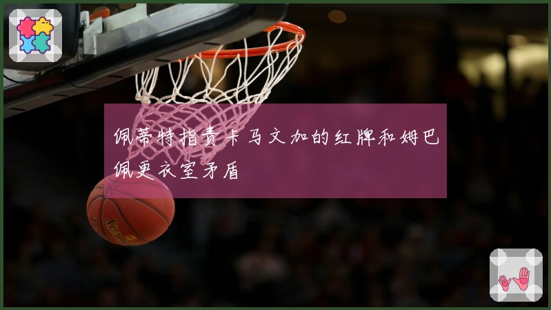 佩蒂特指责卡马文加的红牌和姆巴佩更衣室矛盾