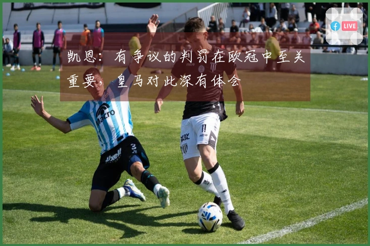 凯恩：有争议的判罚在欧冠中至关重要，皇马对此深有体会