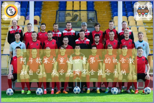 阿卡称家乡重返世界第一的机会激励自己，表示本周不会挂念辛纳