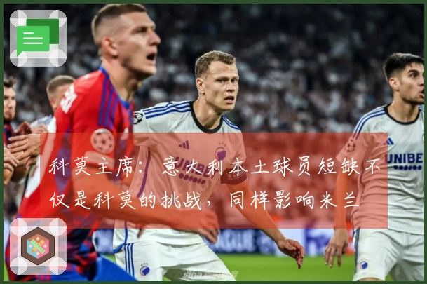 科莫主席：意大利本土球员短缺不仅是科莫的挑战，同样影响米兰