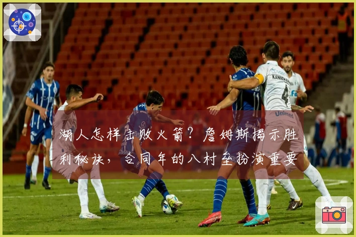 湖人怎样击败火箭？詹姆斯揭示胜利秘诀，合同年的八村垒扮演重要角色！