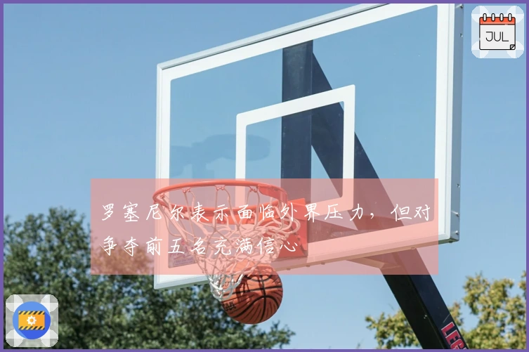 罗塞尼尔表示面临外界压力，但对争夺前五名充满信心