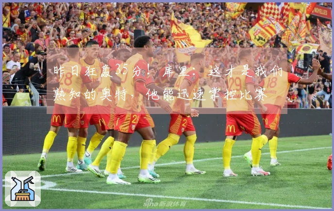 昨日狂轰35分！库里：这才是我们熟知的奥特，他能迅速掌控比赛