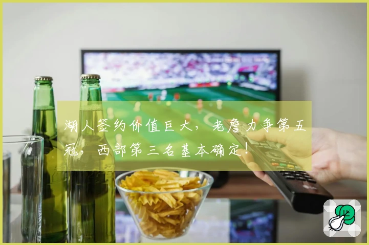湖人签约价值巨大，老詹力争第五冠，西部第三名基本确定！