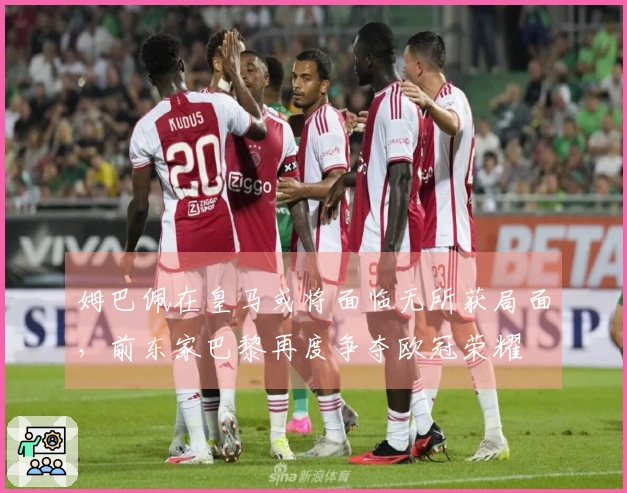 姆巴佩在皇马或将面临无所获局面，前东家巴黎再度争夺欧冠荣耀