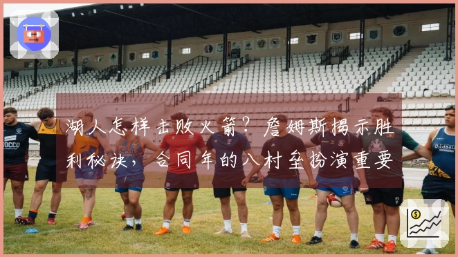 湖人怎样击败火箭？詹姆斯揭示胜利秘诀，合同年的八村垒扮演重要角色！