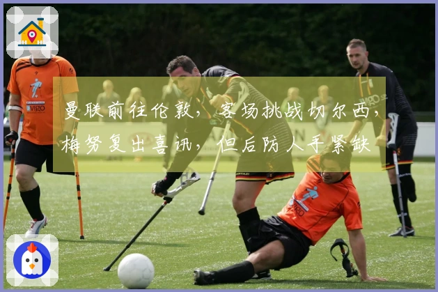 曼联前往伦敦，客场挑战切尔西，梅努复出喜讯，但后防人手紧缺