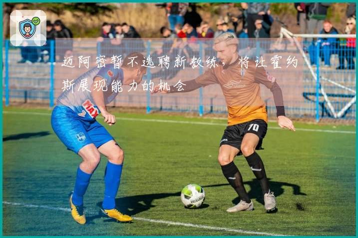 迈阿密暂不选聘新教练，将让霍约斯展现能力的机会