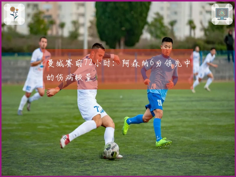 曼城赛前72小时：阿森纳6分领先中的伤病较量